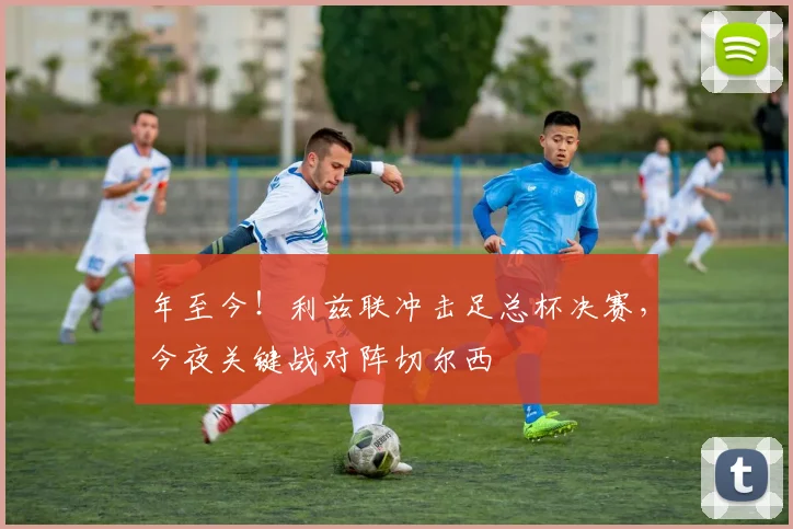 年至今！利兹联冲击足总杯决赛，今夜关键战对阵切尔西