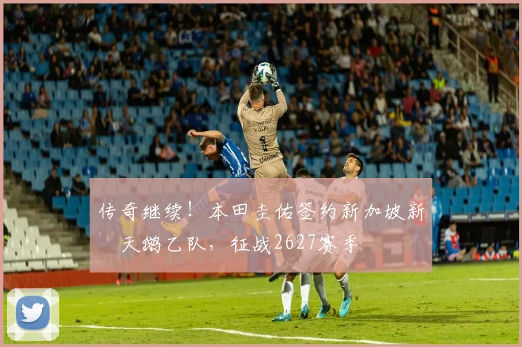 传奇继续！本田圭佑签约新加坡新潟天鹅乙队，征战2627赛季