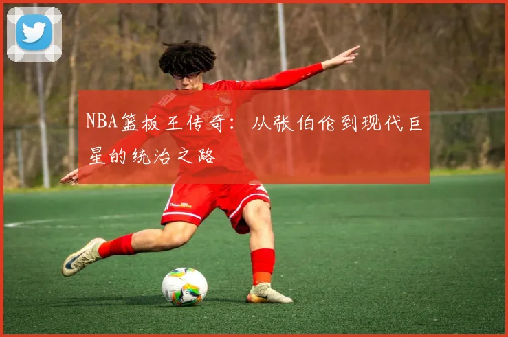 NBA篮板王传奇：从张伯伦到现代巨星的统治之路