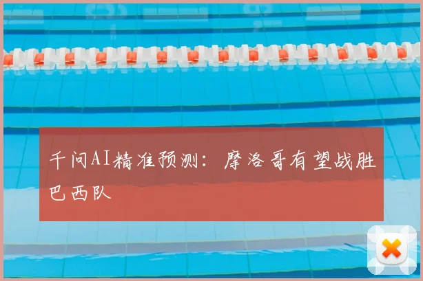 千问AI精准预测：摩洛哥有望战胜巴西队