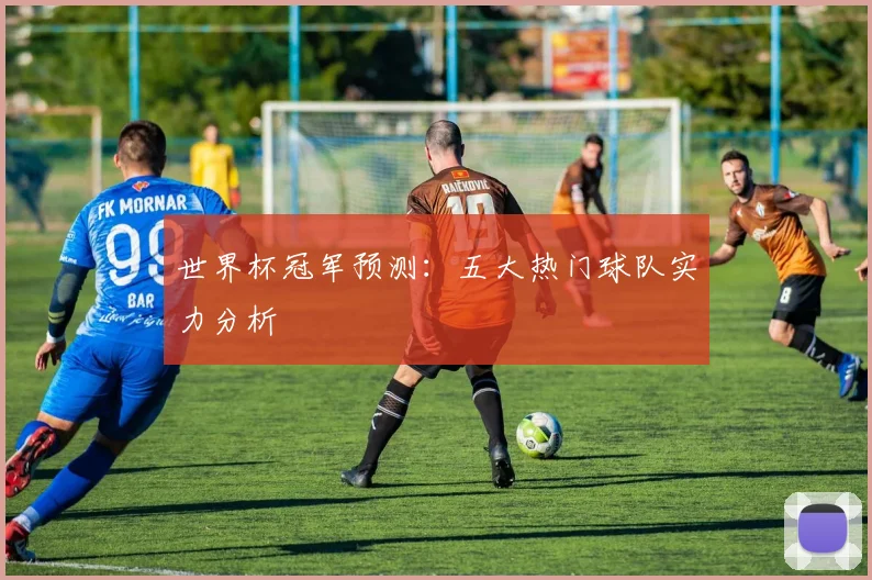 世界杯冠军预测：五大热门球队实力分析