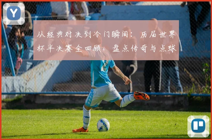 从经典对决到冷门瞬间：历届世界杯半决赛全回顾，盘点传奇与点球大战