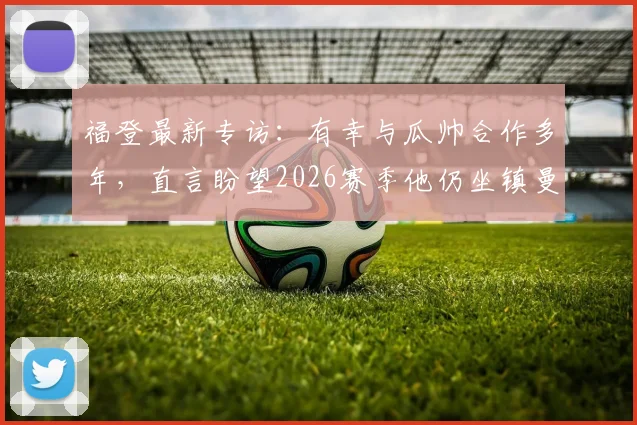 福登最新专访：有幸与瓜帅合作多年，直言盼望2026赛季他仍坐镇曼城帅位