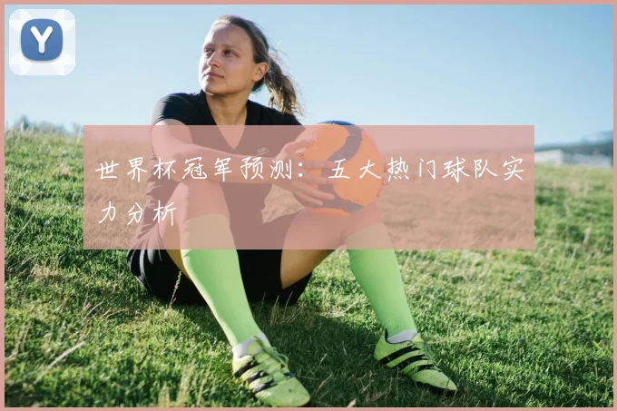 世界杯冠军预测：五大热门球队实力分析