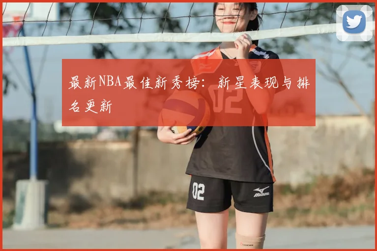 最新NBA最佳新秀榜：新星表现与排名更新