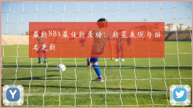 最新NBA最佳新秀榜：新星表现与排名更新