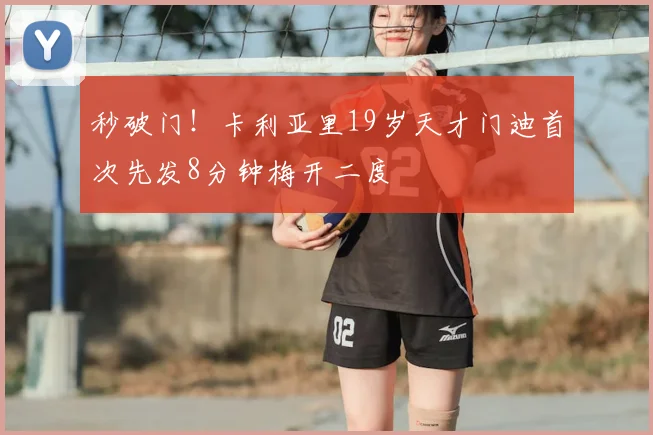 秒破门！卡利亚里19岁天才门迪首次先发8分钟梅开二度