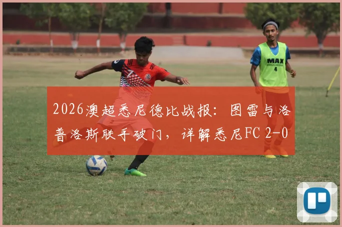 2026澳超悉尼德比战报：图雷与洛普洛斯联手破门，详解悉尼FC 2-0完胜西悉尼流浪者关键点