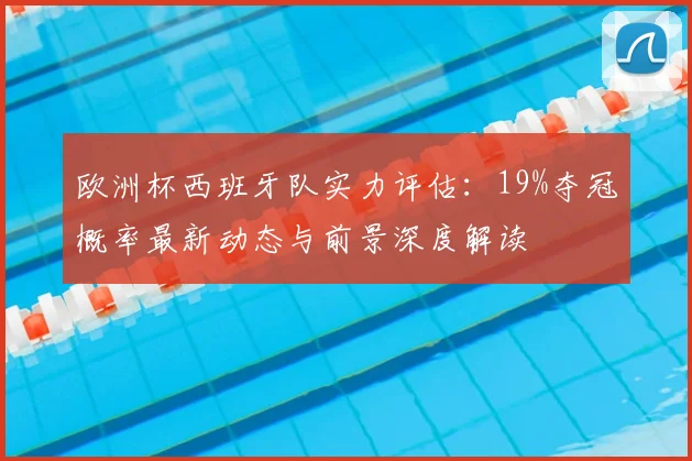 欧洲杯西班牙队实力评估：19%夺冠概率最新动态与前景深度解读