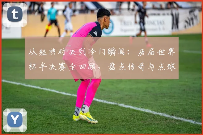 从经典对决到冷门瞬间：历届世界杯半决赛全回顾，盘点传奇与点球大战