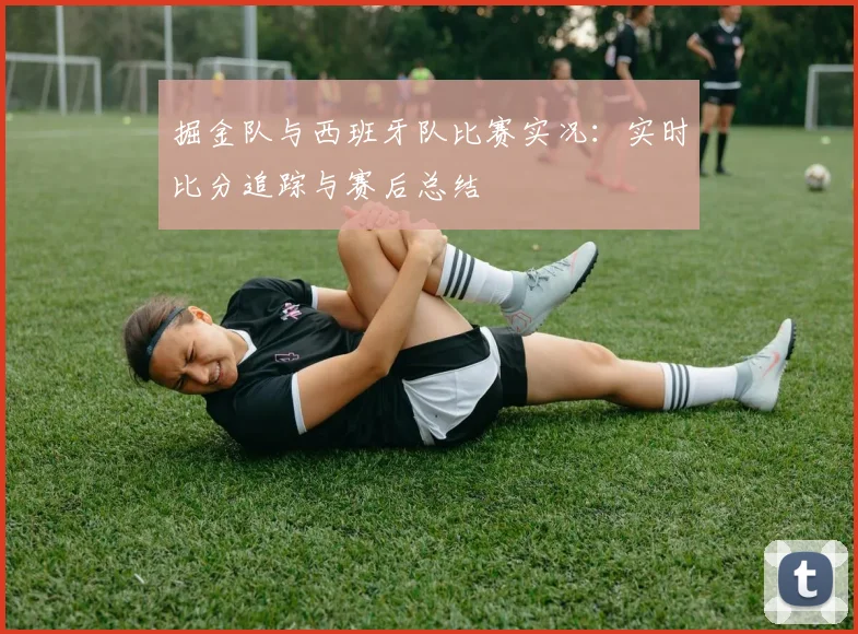 掘金队与西班牙队比赛实况：实时比分追踪与赛后总结