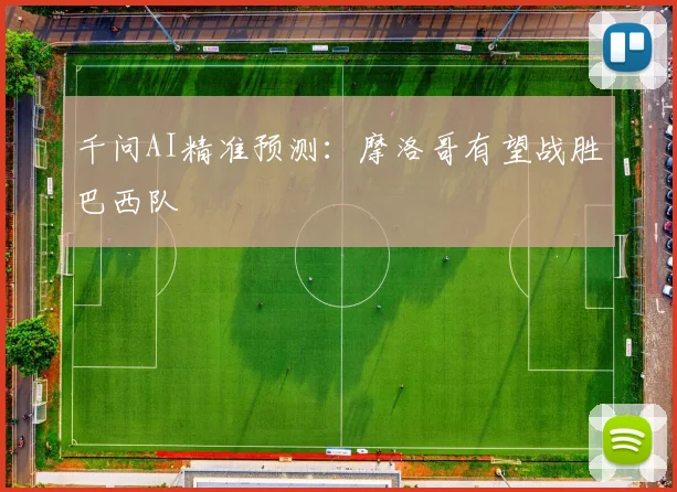 千问AI精准预测：摩洛哥有望战胜巴西队